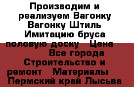 Производим и реализуем Вагонку,Вагонку-Штиль,Имитацию бруса,половую доску › Цена ­ 1 000 - Все города Строительство и ремонт » Материалы   . Пермский край,Лысьва г.